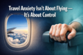 Travel Anxiety Isn't About Flying — It's About Control